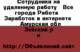 Сотрудники на удаленную работу - Все города Работа » Заработок в интернете   . Амурская обл.,Зейский р-н